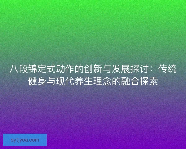 八段锦定式动作的创新与发展探讨：传统健身与现代养生理念的融合探索