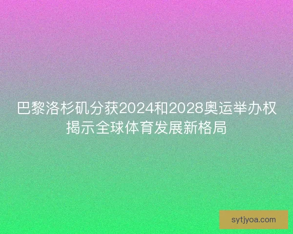巴黎洛杉矶分获2024和2028奥运举办权揭示全球体育发展新格局
