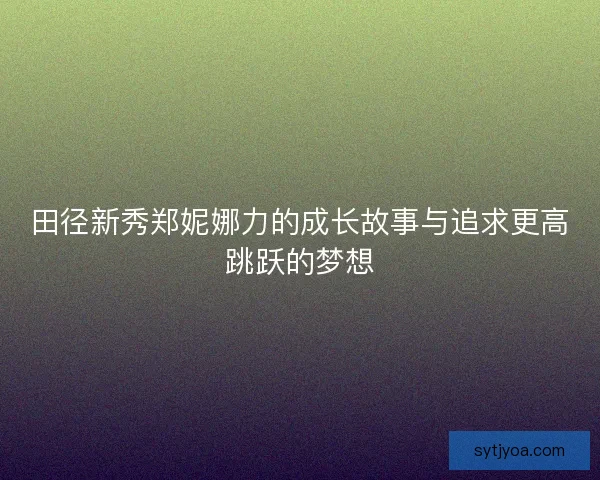 田径新秀郑妮娜力的成长故事与追求更高跳跃的梦想