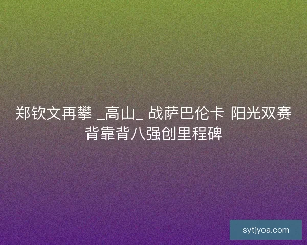 郑钦文再攀 _高山_ 战萨巴伦卡 阳光双赛背靠背八强创里程碑