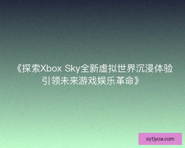 《探索Xbox Sky全新虚拟世界沉浸体验引领未来游戏娱乐革命》