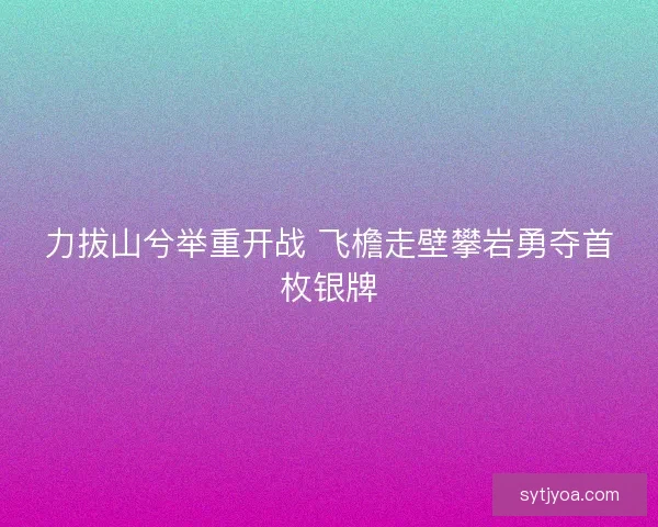 力拔山兮举重开战 飞檐走壁攀岩勇夺首枚银牌