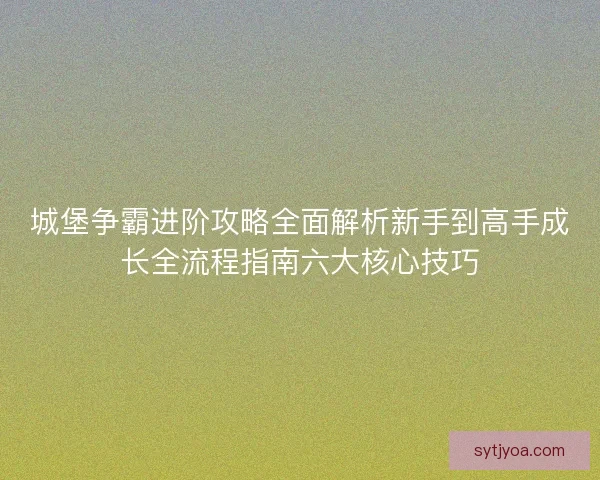 城堡争霸进阶攻略全面解析新手到高手成长全流程指南六大核心技巧