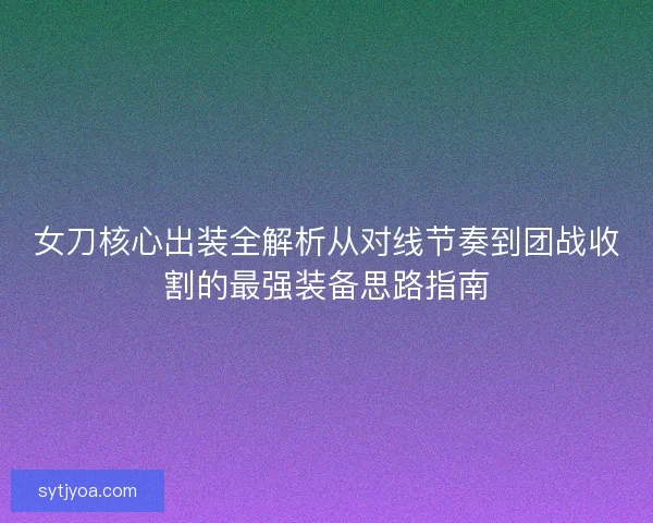 女刀核心出装全解析从对线节奏到团战收割的最强装备思路指南