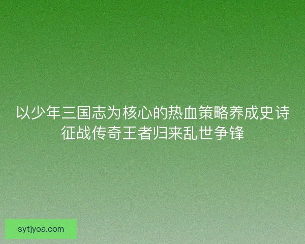 以少年三国志为核心的热血策略养成史诗征战传奇王者归来乱世争锋