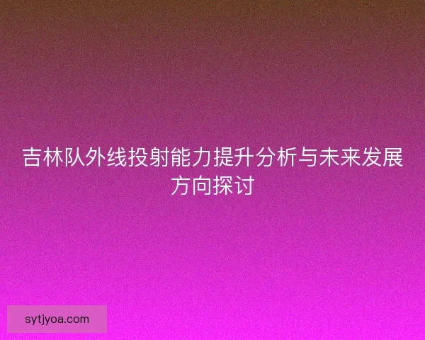 吉林队外线投射能力提升分析与未来发展方向探讨