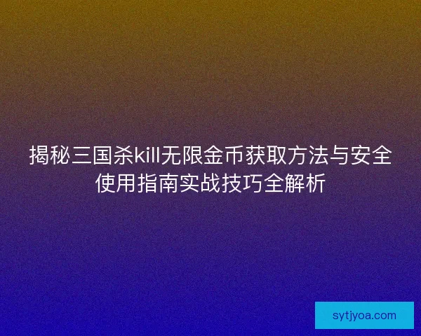 揭秘三国杀kill无限金币获取方法与安全使用指南实战技巧全解析