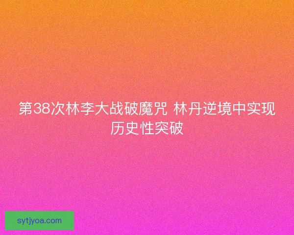 第38次林李大战破魔咒 林丹逆境中实现历史性突破