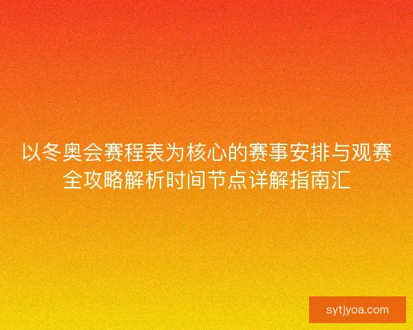 以冬奥会赛程表为核心的赛事安排与观赛全攻略解析时间节点详解指南汇