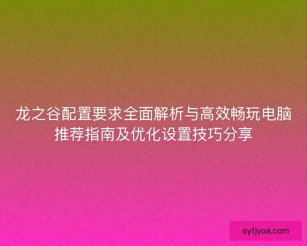 龙之谷配置要求全面解析与高效畅玩电脑推荐指南及优化设置技巧分享