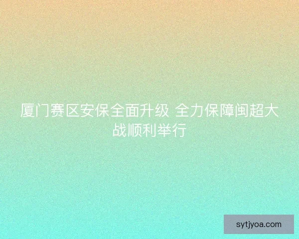 厦门赛区安保全面升级 全力保障闽超大战顺利举行