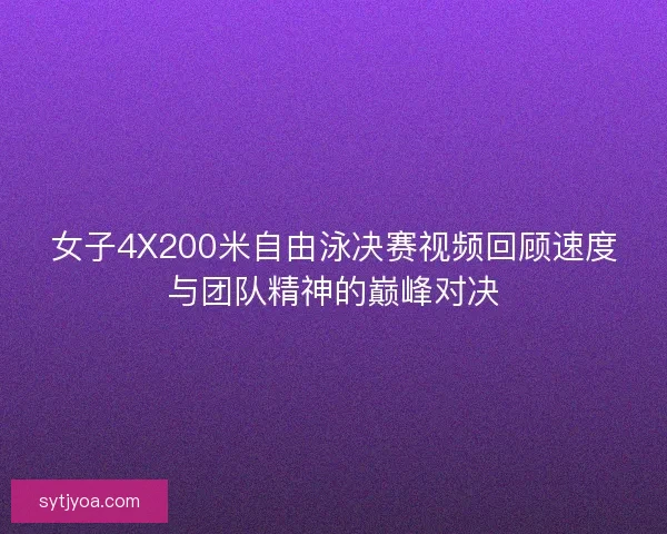 女子4X200米自由泳决赛视频回顾速度与团队精神的巅峰对决