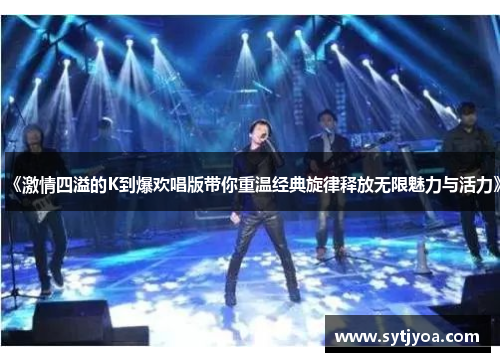 《激情四溢的K到爆欢唱版带你重温经典旋律释放无限魅力与活力》
